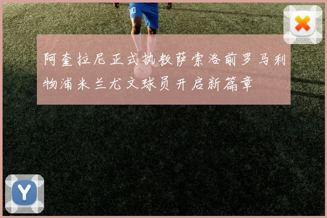 阿奎拉尼正式执教萨索洛前罗马利物浦米兰尤文球员开启新篇章