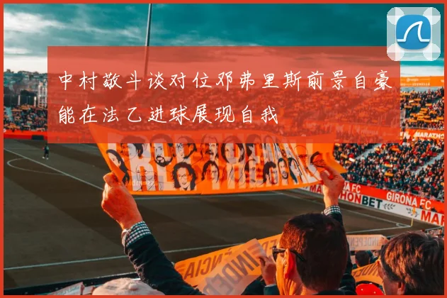 中村敬斗谈对位邓弗里斯前景自豪能在法乙进球展现自我