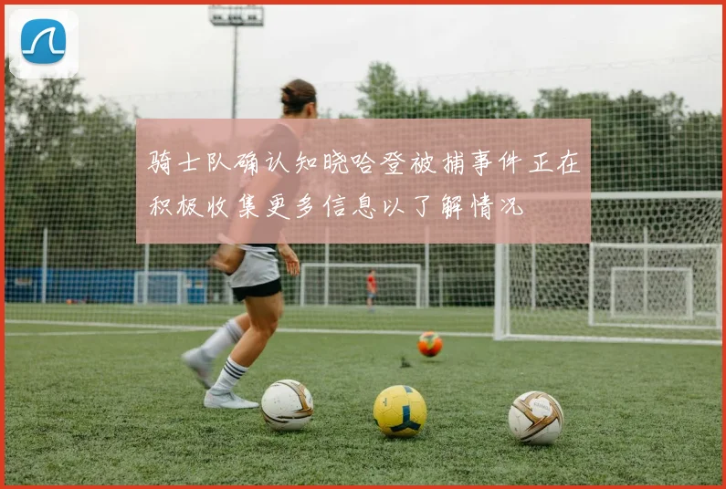 骑士队确认知晓哈登被捕事件正在积极收集更多信息以了解情况