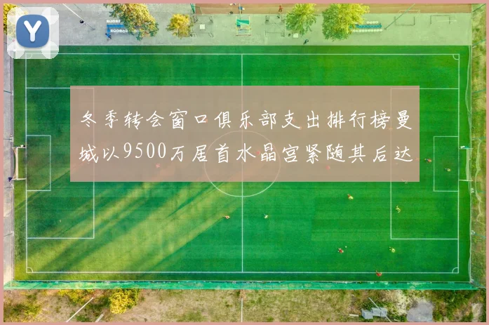 冬季转会窗口俱乐部支出排行榜曼城以9500万居首水晶宫紧随其后达8970万