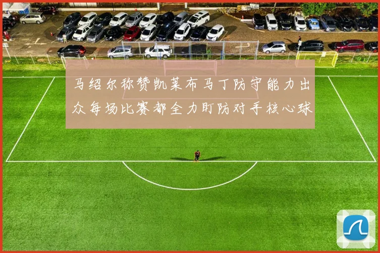 马绍尔称赞凯莱布马丁防守能力出众每场比赛都全力盯防对手核心球员