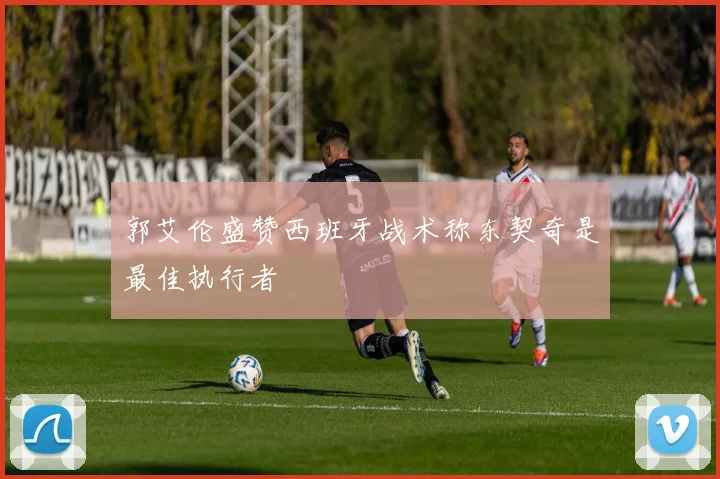 郭艾伦盛赞西班牙战术称东契奇是最佳执行者