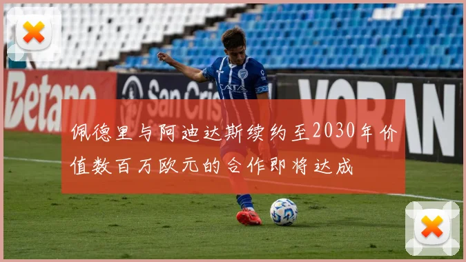 佩德里与阿迪达斯续约至2030年价值数百万欧元的合作即将达成