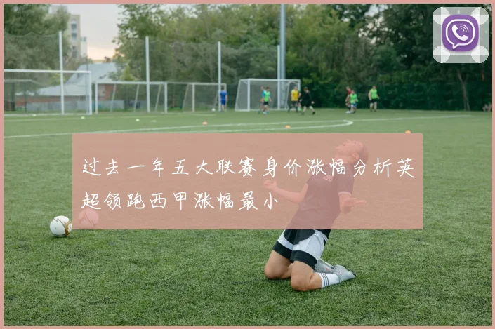 过去一年五大联赛身价涨幅分析英超领跑西甲涨幅最小