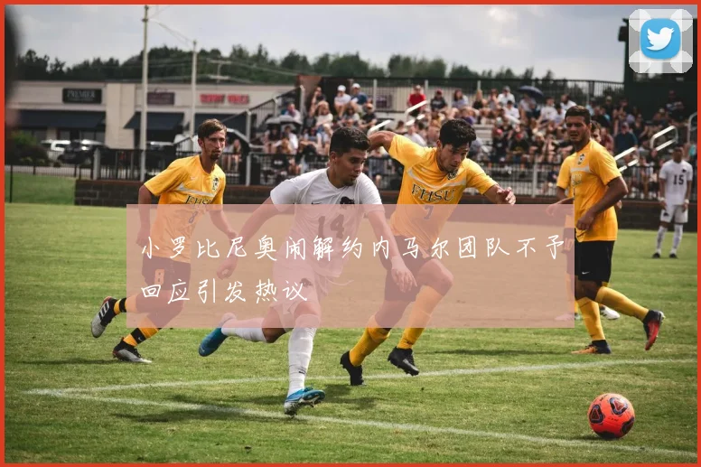 小罗比尼奥闹解约内马尔团队不予回应引发热议