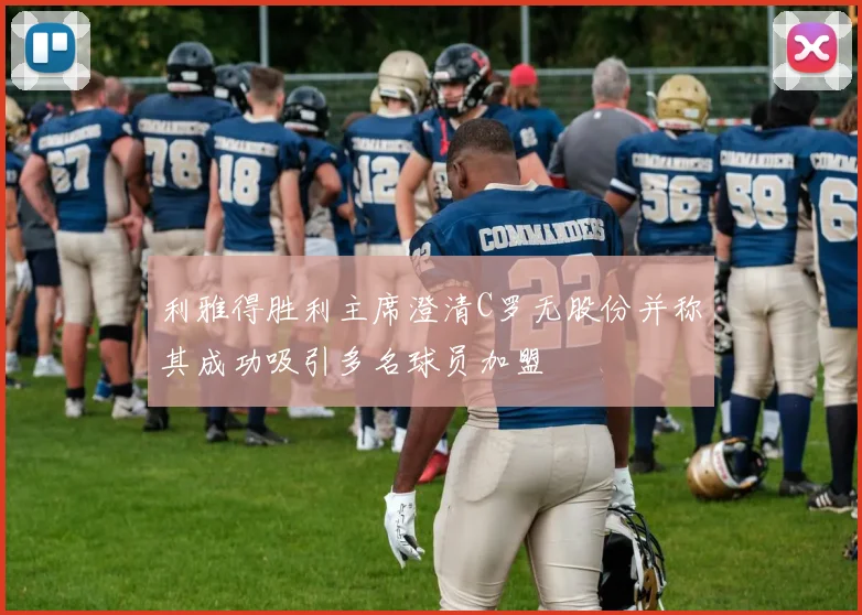 利雅得胜利主席澄清C罗无股份并称其成功吸引多名球员加盟