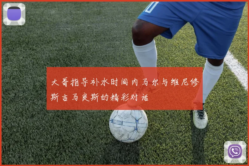 大哥指导补水时间内马尔与维尼修斯吉马良斯的精彩对话