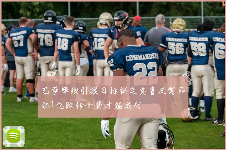 巴萨锋线引援目标锁定克鲁皮需匹配1亿欧转会费才能成行