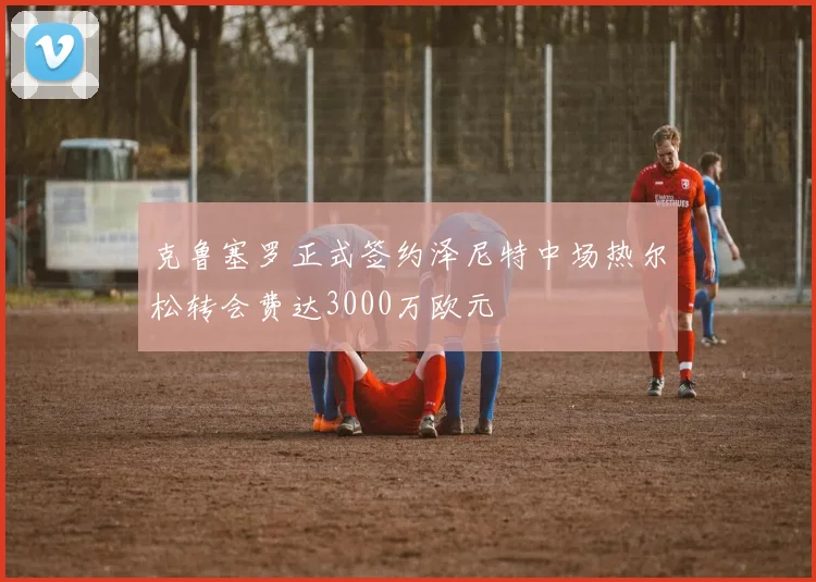 克鲁塞罗正式签约泽尼特中场热尔松转会费达3000万欧元