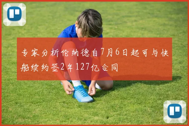 专家分析伦纳德自7月6日起可与快船续约签2年127亿合同