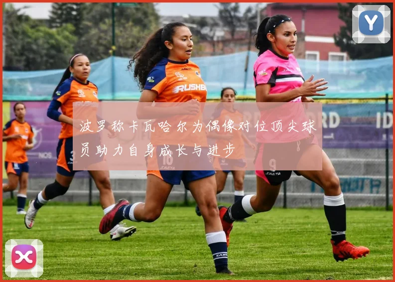 波罗称卡瓦哈尔为偶像对位顶尖球员助力自身成长与进步