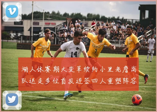湖人休赛期大变革续约小里老詹离队送走多位首发连签四人重塑阵容