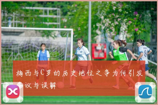 梅西与C罗的历史地位之争为何引发争议与误解
