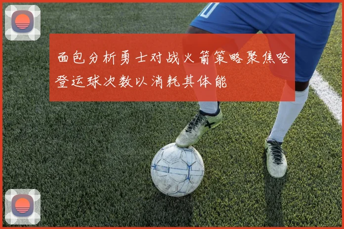 面包分析勇士对战火箭策略聚焦哈登运球次数以消耗其体能