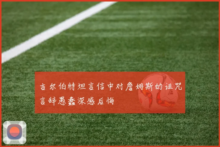 吉尔伯特坦言信中对詹姆斯的诅咒言辞愚蠢深感后悔