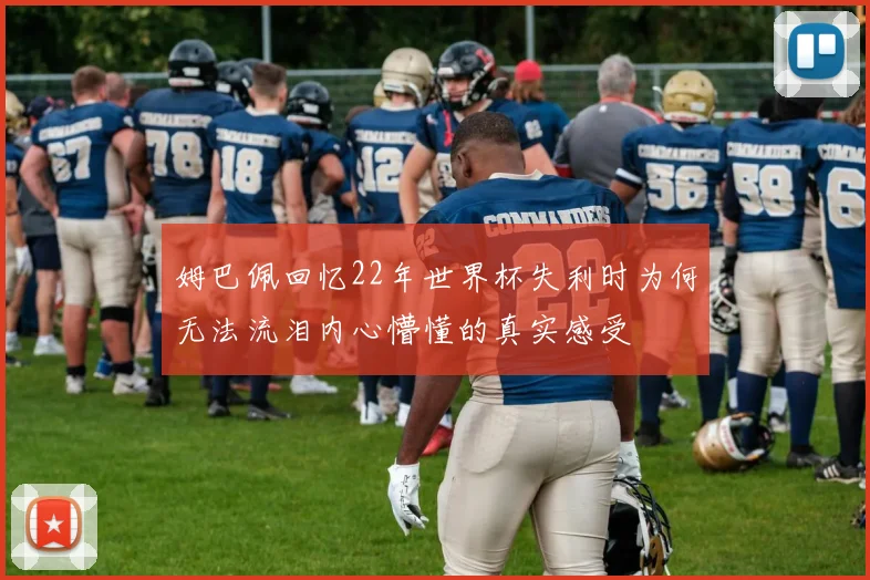 姆巴佩回忆22年世界杯失利时为何无法流泪内心懵懂的真实感受