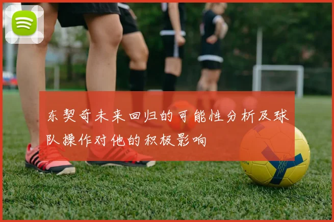 东契奇未来回归的可能性分析及球队操作对他的积极影响