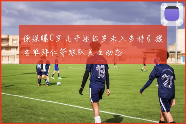 德媒曝C罗儿子迷你罗未入多特引援名单拜仁等球队关注动态
