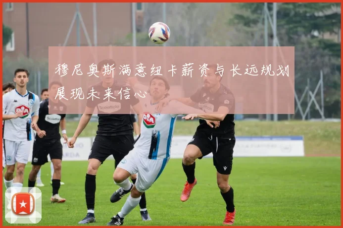穆尼奥斯满意纽卡薪资与长远规划展现未来信心