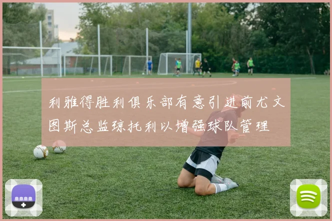 利雅得胜利俱乐部有意引进前尤文图斯总监琼托利以增强球队管理