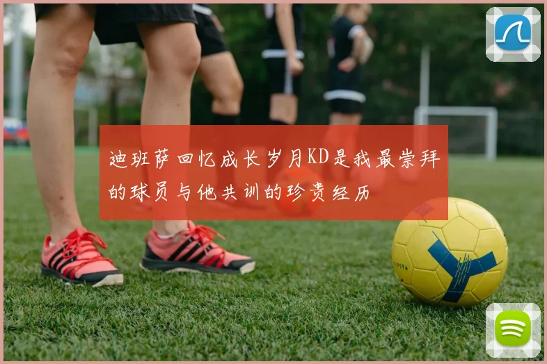 迪班萨回忆成长岁月KD是我最崇拜的球员与他共训的珍贵经历