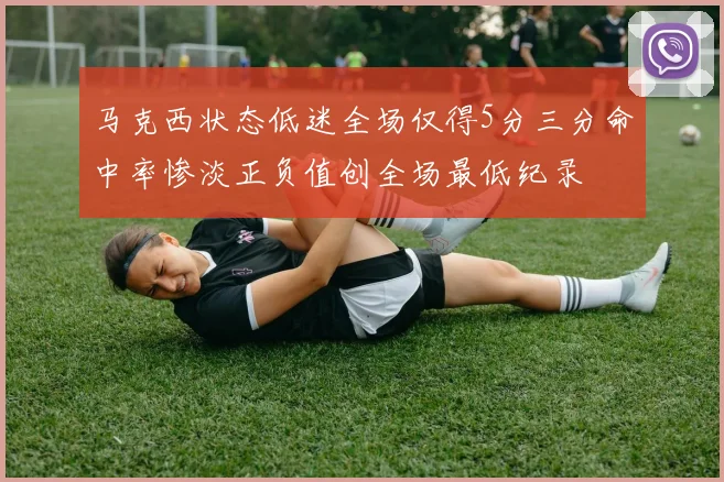 马克西状态低迷全场仅得5分三分命中率惨淡正负值创全场最低纪录