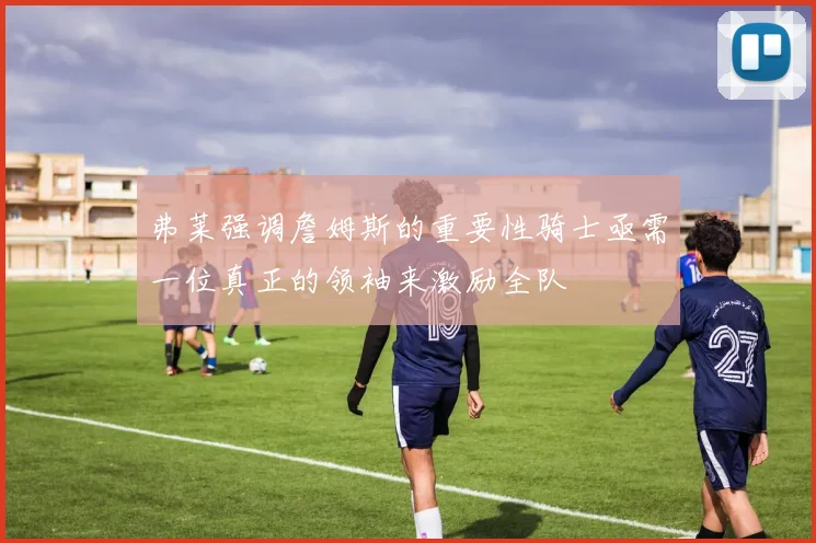 弗莱强调詹姆斯的重要性骑士亟需一位真正的领袖来激励全队