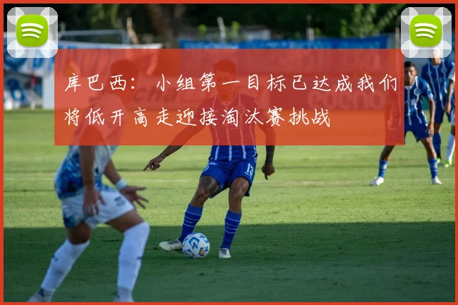 库巴西：小组第一目标已达成我们将低开高走迎接淘汰赛挑战