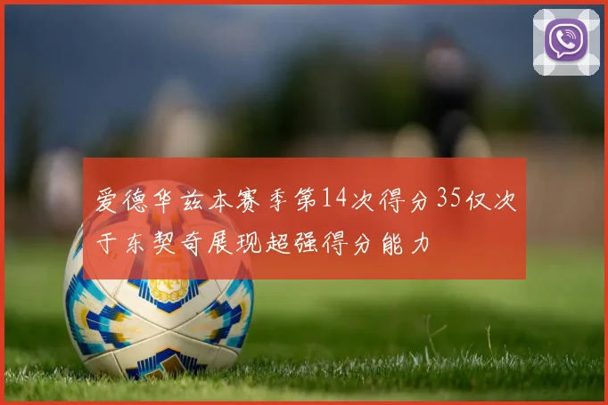 爱德华兹本赛季第14次得分35仅次于东契奇展现超强得分能力