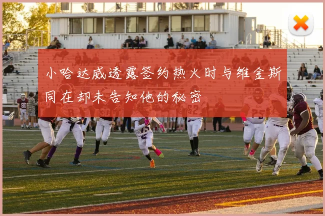 小哈达威透露签约热火时与维金斯同在却未告知他的秘密