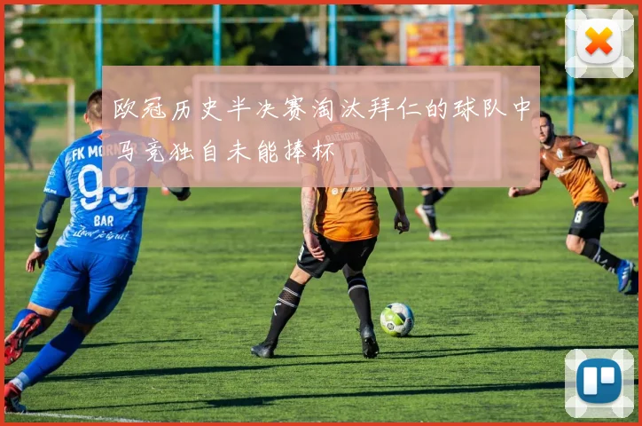 欧冠历史半决赛淘汰拜仁的球队中马竞独自未能捧杯